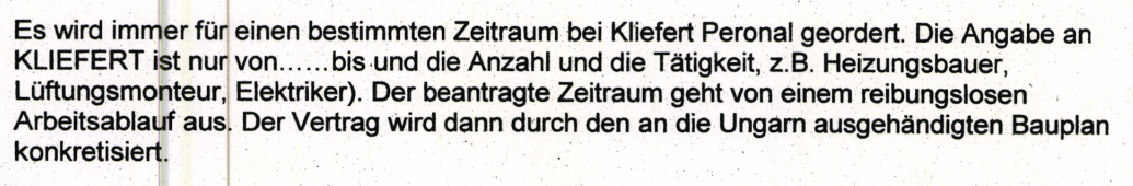 "Es wird immer für einen bestimmten Zeitraum bei Kliefert Personal angefordert. Die Angabe an Kliefert ist von … bis …, sowie die Anzahl der benötigten Kräfte und deren Tätigkeit (z. B. Heizungsbauer, Lüftungsmonteur, Elektriker). Der beantragte Zeitraum geht von einem reibungslosen Arbeitsablauf aus. Der Vertrag wird anschließend durch den an die Ungarn ausgehändigten Bauplan konkretisiert." Vernehmungsprotokoll Firma K3 vom 12.10.2017.