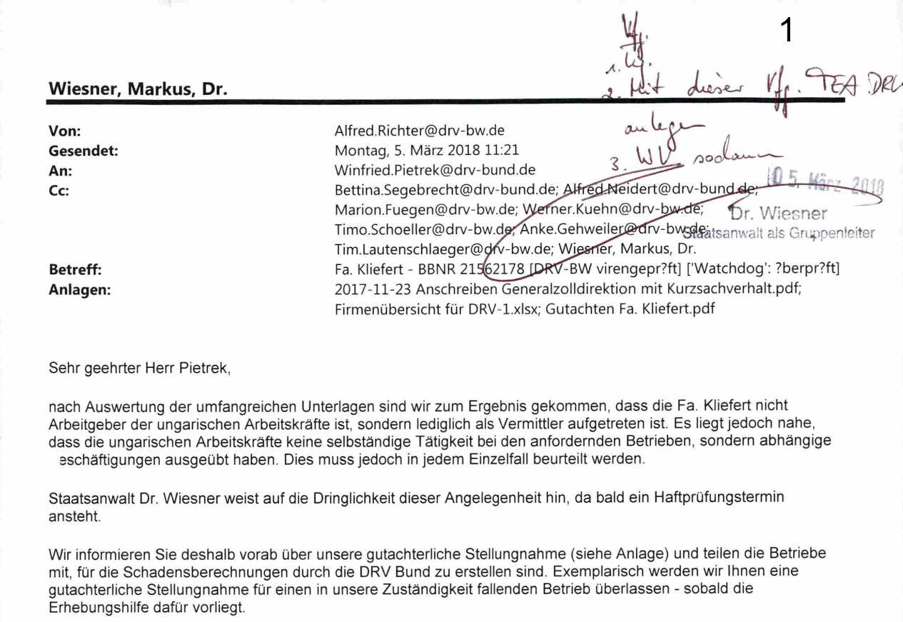 "Wiesner, Markus, Dr. Von:Alfred.Richter@drv-bw.de Gesendet:Montag, 5. März 2018 11:21 An:Winfried.Pietrek@drv-bund.de Cc:Bettina.Segebrecht@drv-bund.de; Alfred.Neidert@drv-bund.de; Marion.Fuegen@drv-bw.de; Werner.Kuehn@drv-bw.de; Timo.Schoeller@drv-bw.de; Anke.Gehweiler@drv-bw.de; Tim.Lautenschlaeger@drv-bw.de Betreff: Fa. Kliefert Anlagen: 2017-11-23 Anschreiben Generalzolldirektion mit Kurzsachverhalt.pdf; Firmenübersicht für DRV-1.xlsx; Gutachten Fa. Kliefert.pdf Sehr geehrter Herr Pietrek, nach Auswertung der umfangreichen Unterlagen sind wir zum Ergebnis gekommen, dass die Fa. Kliefert nicht Arbeitgeber der ungarischen Arbeitskräfte ist, sondern lediglich als Vermittler aufgetreten ist. Es liegt jedoch nahe, dass die ungarischen Arbeitskräfte keine selbständige Tätigkeit bei den anfordernden Betrieben, sondern abhängige eschäftigungen ausgeübt haben. Dies muss jedoch in jedem Einzelfall beurteilt werden. Staatsanwalt Dr. Wiesner weist auf die Dringlichkeit dieser Angelegenheit hin, da bald ein Haftprüfungstermin ansteht. Wir informieren Sie deshalb vorab über unsere gutachterliche Stellungnahme (siehe Anlage) und teilen die Betriebe mit, für die Schadensberechnungen durch die DRV Bund zu erstellen sind. Exemplarisch werden wir Ihnen eine gutachterliche Stellungnahme für einen in unsere Zuständigkeit fallenden Betrieb überlassen - sobald die Erhebungshilfe dafür vorliegt."