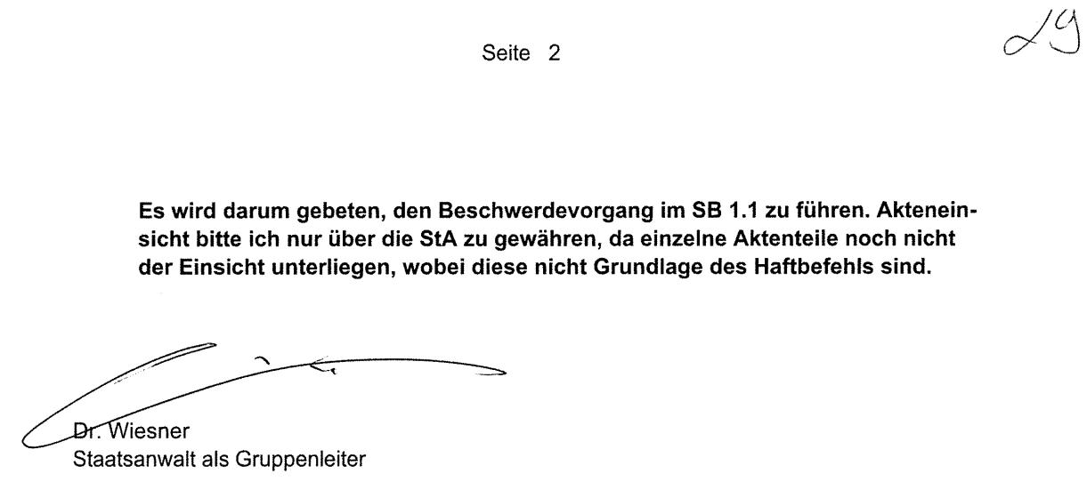 "Es wird darum gebeten, den Beschwerdevorgang im SB 1.1 zu führen. Akteneinsicht bitte ich nur über die StA zu gewähren, da einzelne Aktenteile noch nicht der Einsicht unterliegen, wobei diese nicht Grundlage des Haftbefehls sind. Dr. Wiesner Staatsanwalt als Gruppenleiter" Verfügung STA Augsburg vom 13.10.2017 Blatt 2