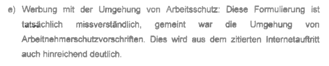 "Werbung mit der Umgehung von Arbeitsschutz: Diese Formulierung ist tatsächlich missverständlich,  gemeint war die Umgehung von Arbeitnehmerschutzvorschriften. Dies wird aus dem zitierten Internetauftritt auch hinreichend deutlich." Verfügung vom 16.02.2021