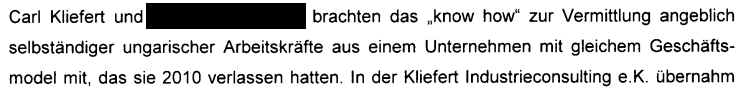"Carl Kliefert und [geschwärzt] brachten das 'know how' zur Vermittlung angeblich selbständiger ungarischer Arbeitskräfte aus einem Unternehmen mit gleichem Geschäftsmodel mit, dass sie 2010 verlassen hatten."